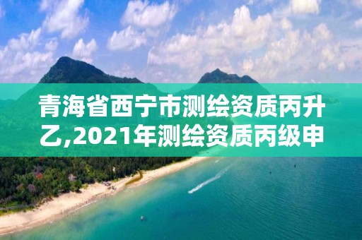 青海省西寧市測繪資質丙升乙,2021年測繪資質丙級申報條件