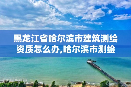 黑龍江省哈爾濱市建筑測繪資質怎么辦,哈爾濱市測繪公司