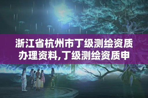 浙江省杭州市丁級測繪資質辦理資料,丁級測繪資質申請條件