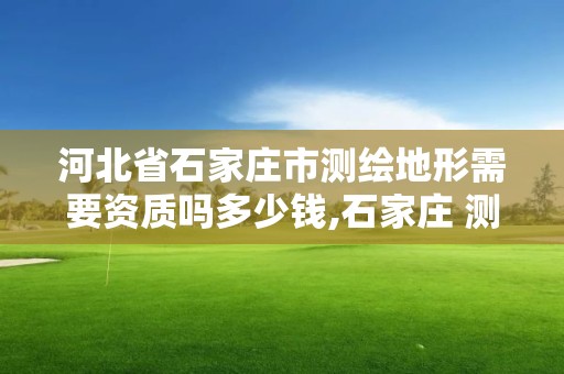 河北省石家莊市測(cè)繪地形需要資質(zhì)嗎多少錢(qián),石家莊 測(cè)繪。