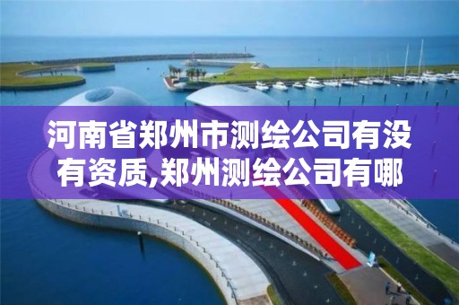 河南省鄭州市測繪公司有沒有資質,鄭州測繪公司有哪些是正規的