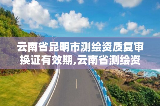 云南省昆明市測繪資質復審換證有效期,云南省測繪資質延期一年。