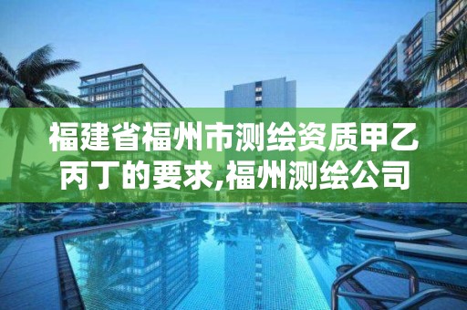 福建省福州市測繪資質(zhì)甲乙丙丁的要求,福州測繪公司有幾家