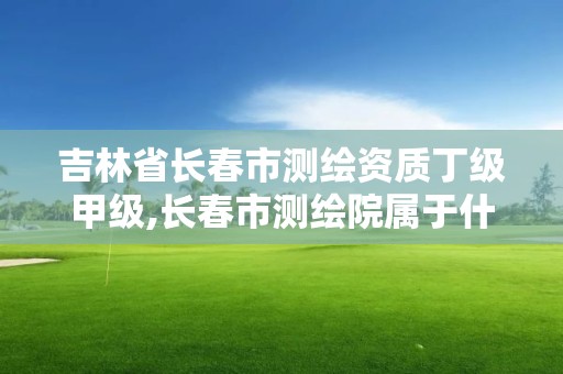 吉林省長春市測繪資質(zhì)丁級甲級,長春市測繪院屬于什么單位