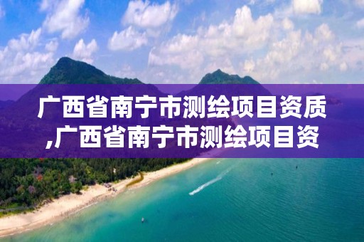 廣西省南寧市測繪項目資質,廣西省南寧市測繪項目資質公示