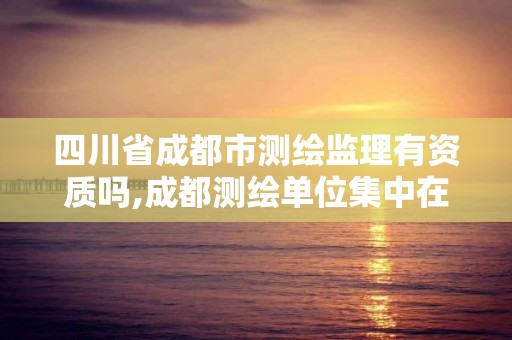 四川省成都市測繪監理有資質嗎,成都測繪單位集中在哪些地方