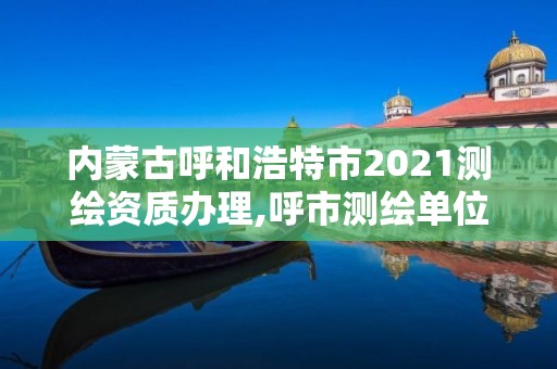 內蒙古呼和浩特市2021測繪資質辦理,呼市測繪單位