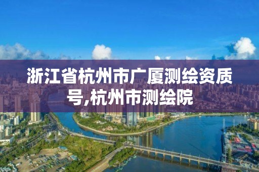 浙江省杭州市廣廈測繪資質號,杭州市測繪院