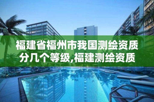 福建省福州市我國測繪資質分幾個等級,福建測繪資質公司。