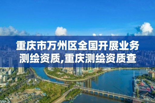 重慶市萬州區全國開展業務測繪資質,重慶測繪資質查詢