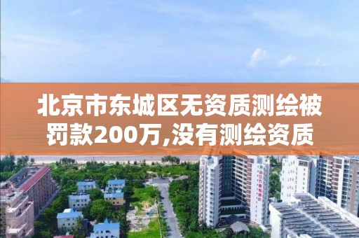 北京市東城區無資質測繪被罰款200萬,沒有測繪資質。