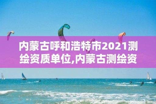 內蒙古呼和浩特市2021測繪資質單位,內蒙古測繪資質單位名錄