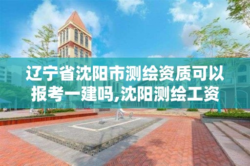 遼寧省沈陽市測繪資質可以報考一建嗎,沈陽測繪工資。