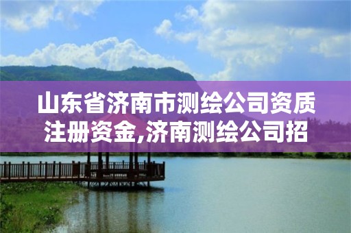 山東省濟南市測繪公司資質注冊資金,濟南測繪公司招聘