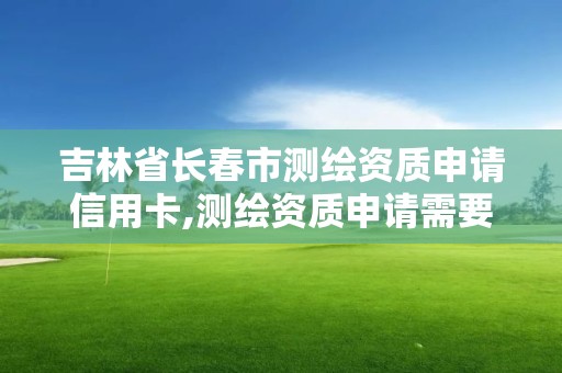 吉林省長春市測繪資質申請信用卡,測繪資質申請需要多久