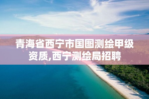 青海省西寧市國圖測繪甲級資質,西寧測繪局招聘