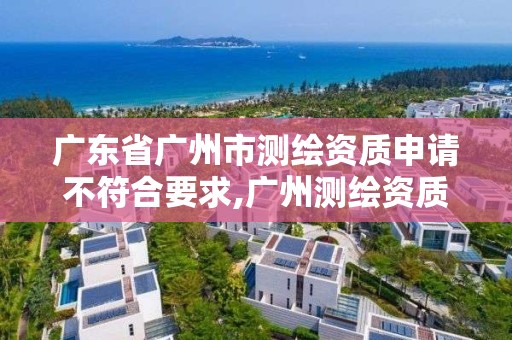 廣東省廣州市測繪資質申請不符合要求,廣州測繪資質代辦。