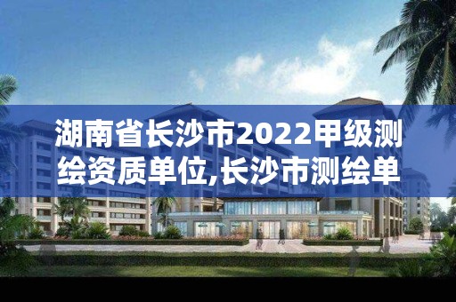 湖南省長沙市2022甲級測繪資質單位,長沙市測繪單位招聘