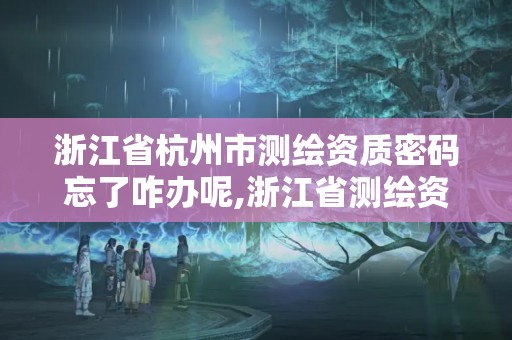 浙江省杭州市測繪資質(zhì)密碼忘了咋辦呢,浙江省測繪資質(zhì)管理實施細則。