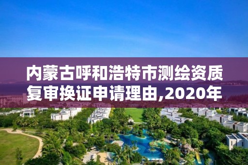 內蒙古呼和浩特市測繪資質復審換證申請理由,2020年測繪資質換證。