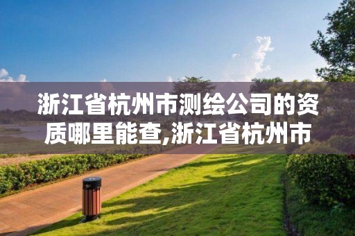 浙江省杭州市測繪公司的資質哪里能查,浙江省杭州市測繪公司的資質哪里能查到。