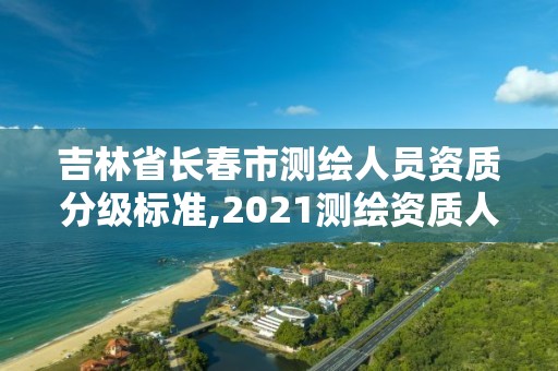 吉林省長春市測繪人員資質分級標準,2021測繪資質人員要求