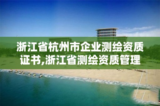 浙江省杭州市企業(yè)測繪資質(zhì)證書,浙江省測繪資質(zhì)管理實施細(xì)則