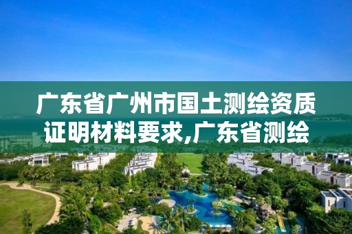 廣東省廣州市國(guó)土測(cè)繪資質(zhì)證明材料要求,廣東省測(cè)繪資質(zhì)單位名單。