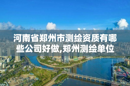 河南省鄭州市測繪資質有哪些公司好做,鄭州測繪單位有哪些。