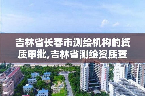 吉林省長春市測繪機構的資質審批,吉林省測繪資質查詢