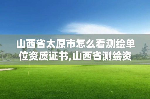 山西省太原市怎么看測繪單位資質證書,山西省測繪資質查詢