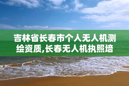 吉林省長春市個人無人機測繪資質,長春無人機執照培訓