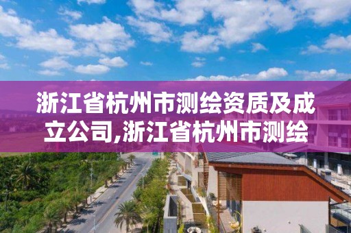 浙江省杭州市測繪資質(zhì)及成立公司,浙江省杭州市測繪資質(zhì)及成立公司有哪些