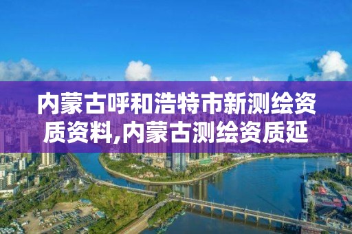 內蒙古呼和浩特市新測繪資質資料,內蒙古測繪資質延期公告