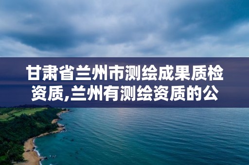 甘肅省蘭州市測繪成果質檢資質,蘭州有測繪資質的公司有