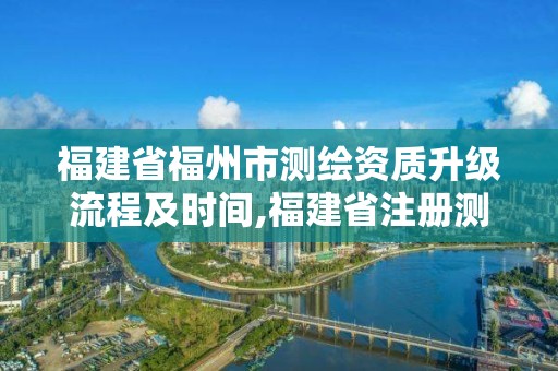 福建省福州市測繪資質升級流程及時間,福建省注冊測繪師