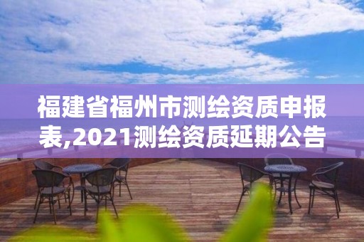 福建省福州市測(cè)繪資質(zhì)申報(bào)表,2021測(cè)繪資質(zhì)延期公告福建省