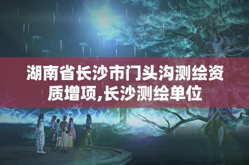 湖南省長沙市門頭溝測繪資質增項,長沙測繪單位