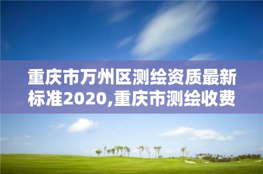 重慶市萬州區(qū)測繪資質最新標準2020,重慶市測繪收費標準。