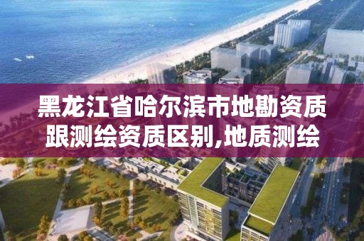 黑龍江省哈爾濱市地勘資質跟測繪資質區別,地質測繪公司