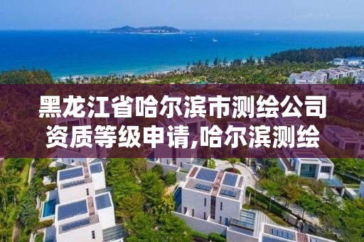 黑龍江省哈爾濱市測繪公司資質等級申請,哈爾濱測繪公司有哪些