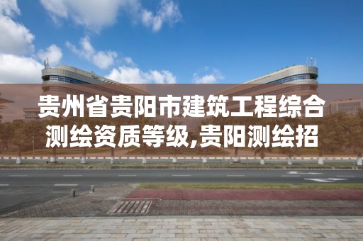 貴州省貴陽市建筑工程綜合測繪資質等級,貴陽測繪招聘信息網。