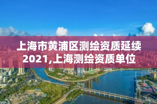 上海市黃浦區(qū)測繪資質(zhì)延續(xù)2021,上海測繪資質(zhì)單位