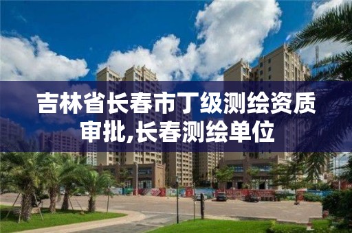 吉林省長春市丁級測繪資質(zhì)審批,長春測繪單位