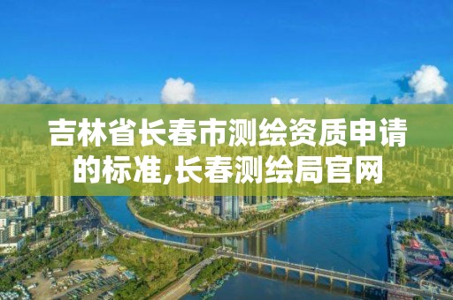 吉林省長春市測繪資質申請的標準,長春測繪局官網