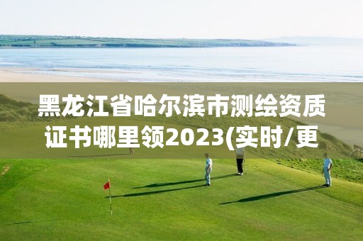 黑龍江省哈爾濱市測繪資質(zhì)證書哪里領(lǐng)2023(實時/更新中)