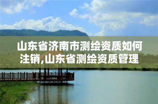 山東省濟南市測繪資質如何注銷,山東省測繪資質管理規定