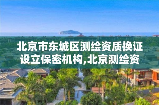 北京市東城區(qū)測繪資質(zhì)換證設立保密機構,北京測繪資質(zhì)管理辦法