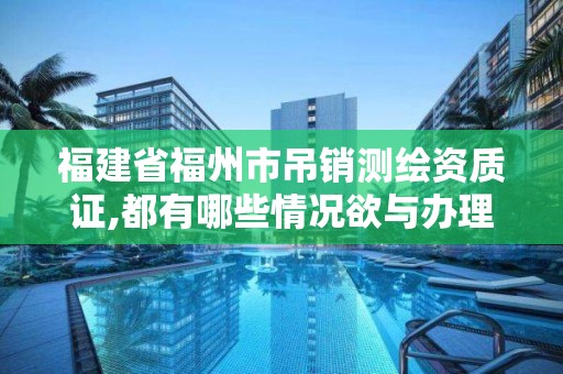 福建省福州市吊銷測繪資質證,都有哪些情況欲與辦理注銷和吊銷測繪資質