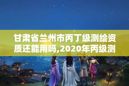 甘肅省蘭州市丙丁級測繪資質(zhì)還能用嗎,2020年丙級測繪資質(zhì)會(huì)取消嗎